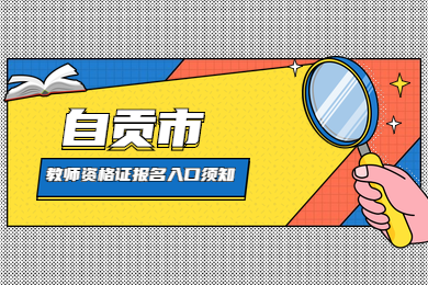 四川教师资格证网整理：自贡市考生四川教师资格证报名入口与考区须知